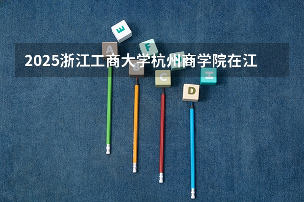 2025浙江工商大学杭州商学院在江西招生计划预测