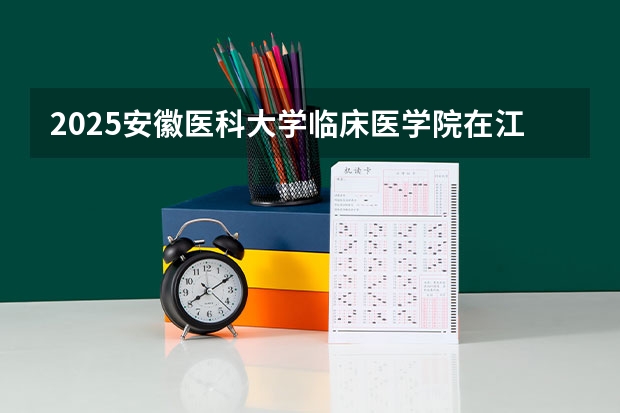 2025安徽医科大学临床医学院在江西招生计划预测