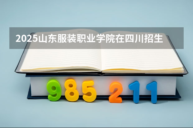 2025山东服装职业学院在四川招生计划预测
