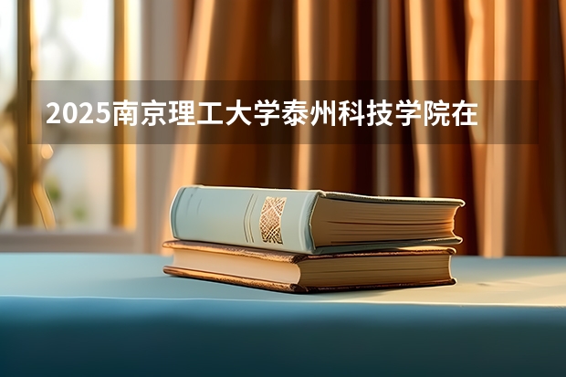 2025南京理工大学泰州科技学院在江西招生计划预测