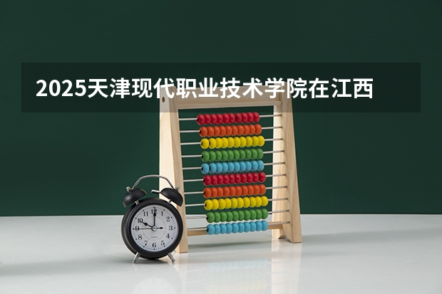 2025天津现代职业技术学院在江西招生计划预测