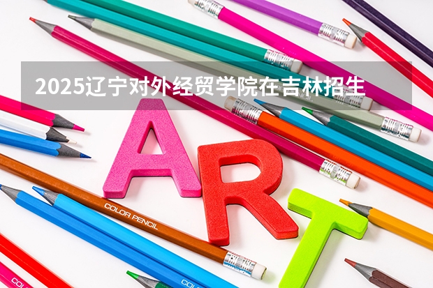 2025辽宁对外经贸学院在吉林招生计划预测