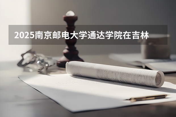 2025南京邮电大学通达学院在吉林招生计划预测