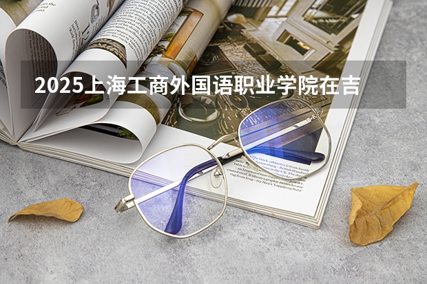 2025上海工商外国语职业学院在吉林招生计划预测