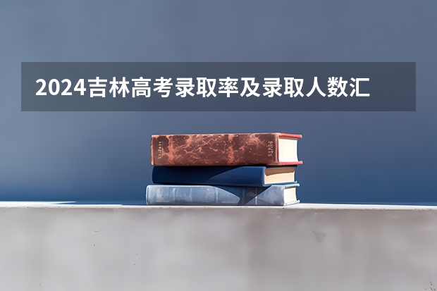 2024吉林高考录取率及录取人数汇总 共录取多少考生