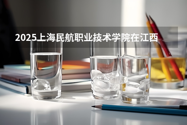 2025上海民航职业技术学院在江西招生计划预测