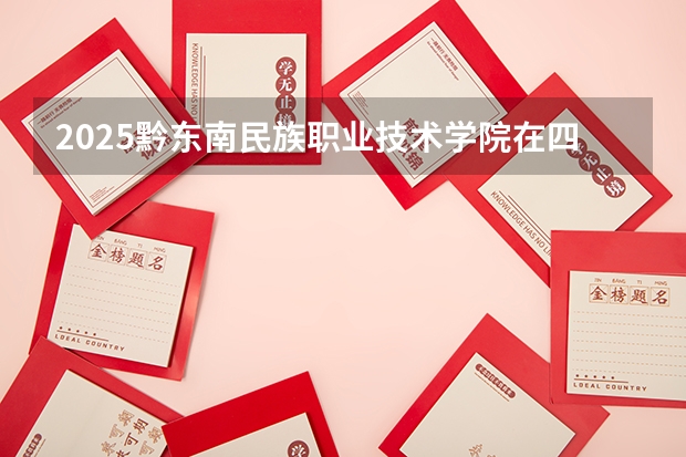 2025黔东南民族职业技术学院在四川招生计划预测