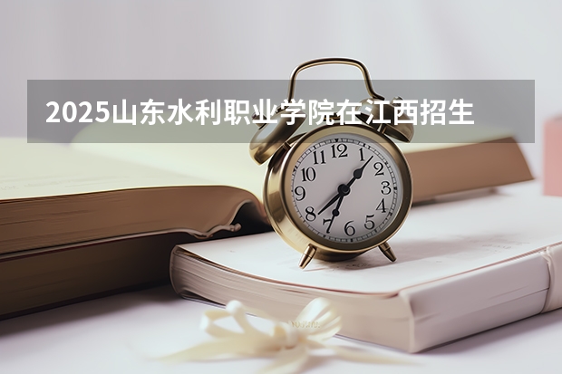 2025山东水利职业学院在江西招生计划预测