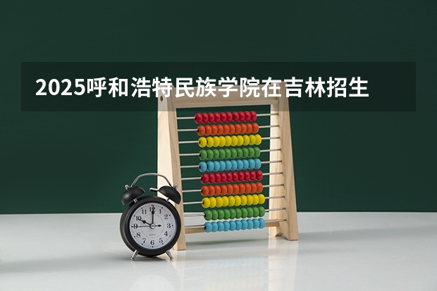 2025呼和浩特民族学院在吉林招生计划预测