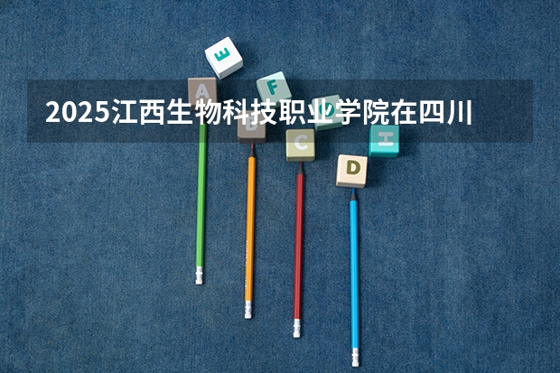 2025江西生物科技职业学院在四川招生计划预测