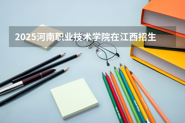 2025河南职业技术学院在江西招生计划预测