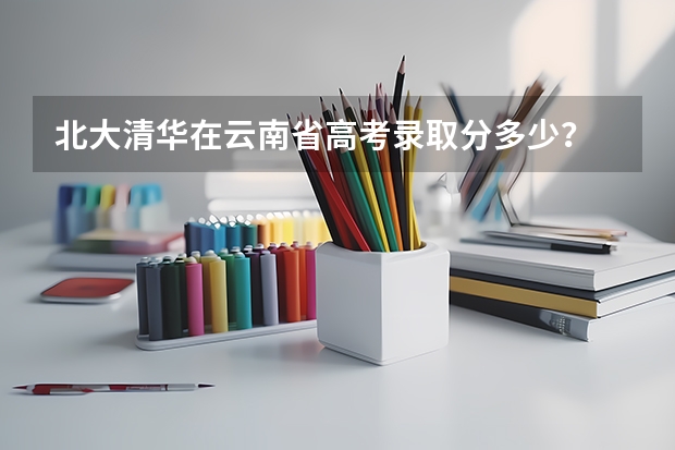 北大清华在云南省高考录取分多少？