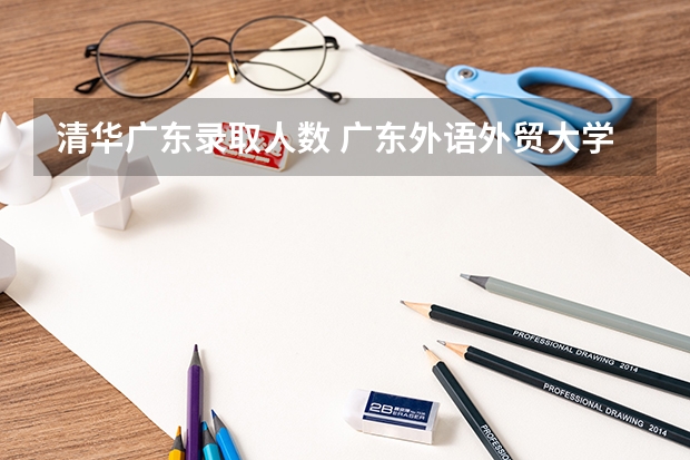 清华广东录取人数 广东外语外贸大学招生简章