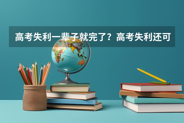 高考失利一辈子就完了？高考失利还可以读什么学校？