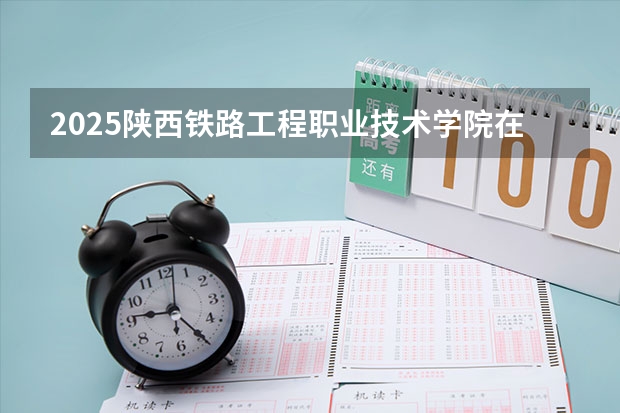 2025陕西铁路工程职业技术学院在四川招生计划预测