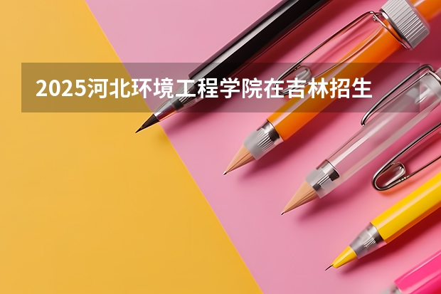 2025河北环境工程学院在吉林招生计划预测