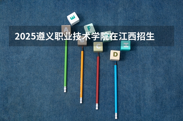 2025遵义职业技术学院在江西招生计划预测