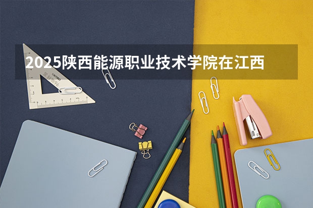 2025陕西能源职业技术学院在江西招生计划预测