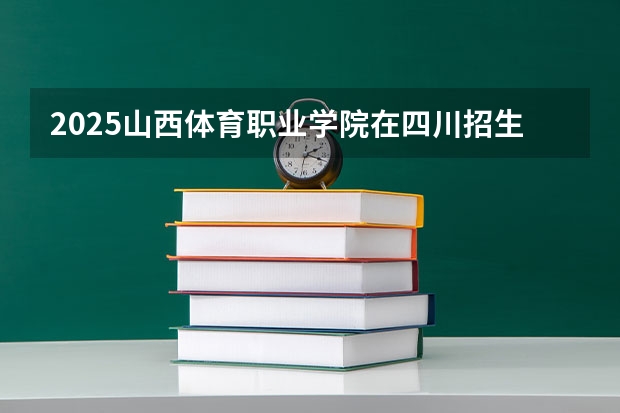 2025山西体育职业学院在四川招生计划预测