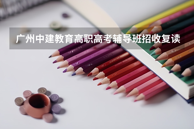 广州中建教育高职高考辅导班招收复读生吗？