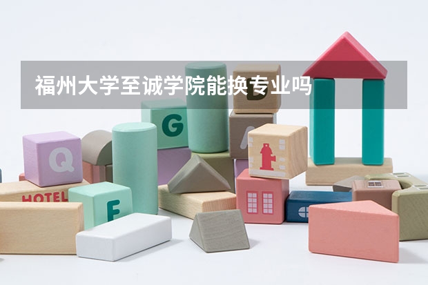 福州大学至诚学院能换专业吗