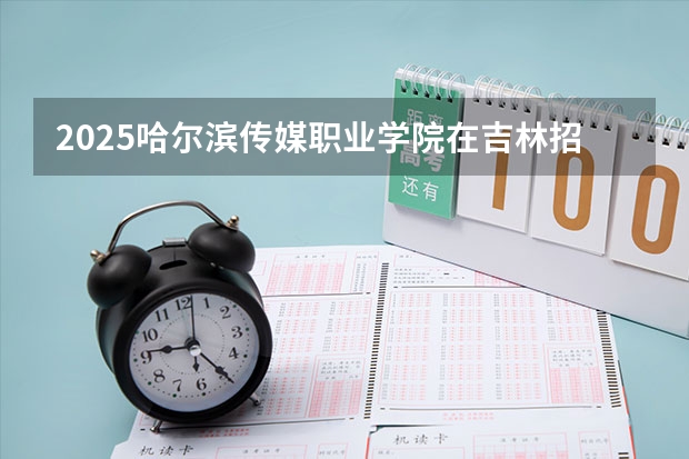 2025哈尔滨传媒职业学院在吉林招生计划预测