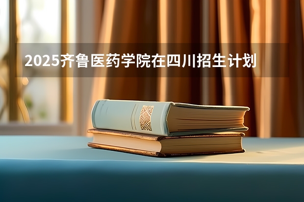 2025齐鲁医药学院在四川招生计划预测