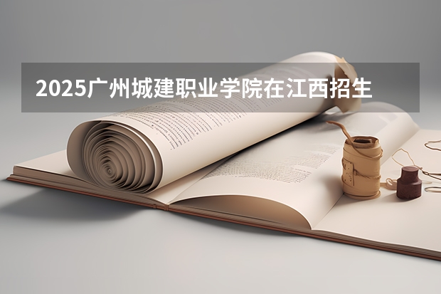 2025广州城建职业学院在江西招生计划预测