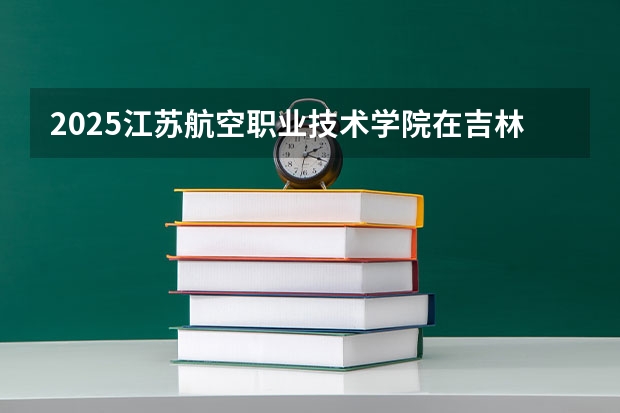 2025江苏航空职业技术学院在吉林招生计划预测