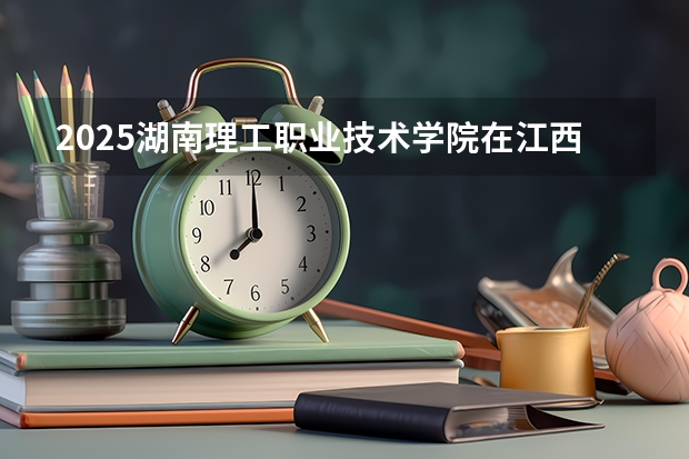 2025湖南理工职业技术学院在江西招生计划预测