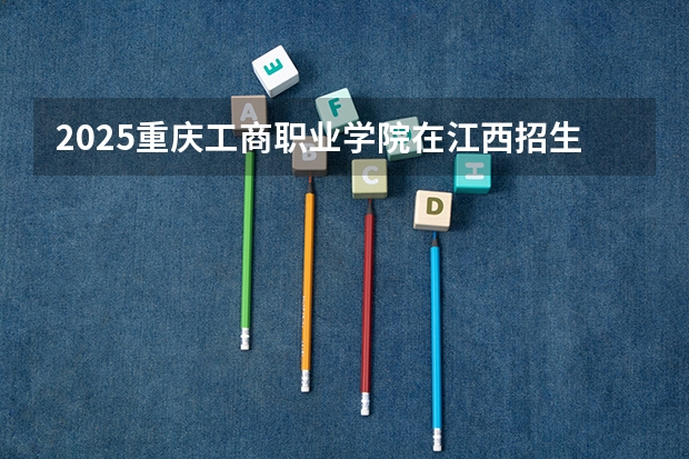 2025重庆工商职业学院在江西招生计划预测