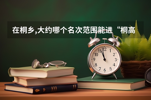在桐乡,大约哪个名次范围能进“桐高”“茅高”“一中”等这些好的中学?