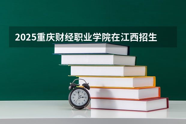2025重庆财经职业学院在江西招生计划预测