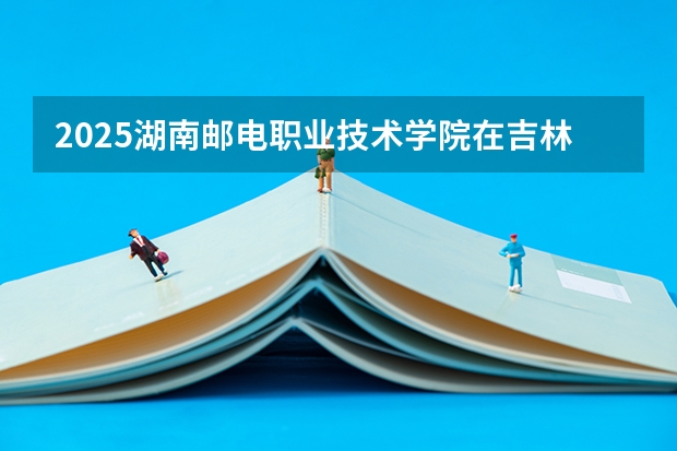 2025湖南邮电职业技术学院在吉林招生计划预测