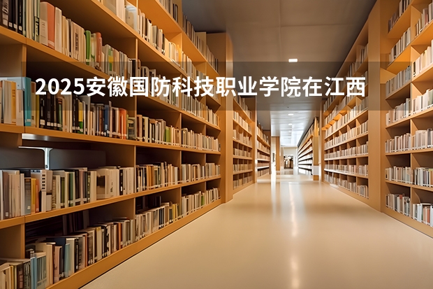 2025安徽国防科技职业学院在江西招生计划预测