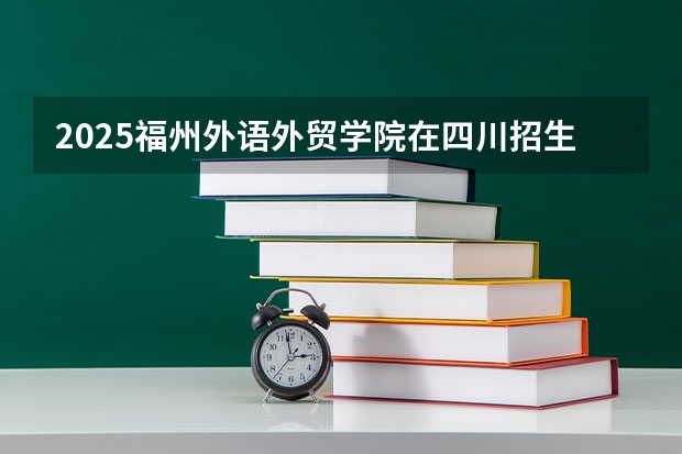 2025福州外语外贸学院在四川招生计划预测