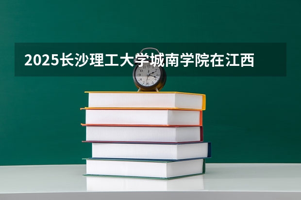 2025长沙理工大学城南学院在江西招生计划预测