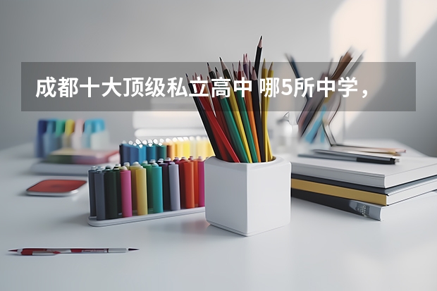 成都十大顶级私立高中 哪5所中学，本科线稳当，很多学生保送清华北大？