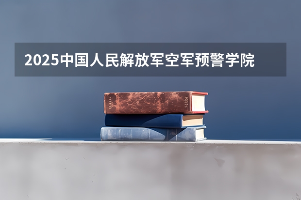 2025中国人民解放军空军预警学院在吉林招生计划预测