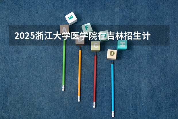 2025浙江大学医学院在吉林招生计划预测