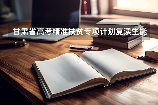 甘肃省高考精准扶贫专项计划复读生能报吗
