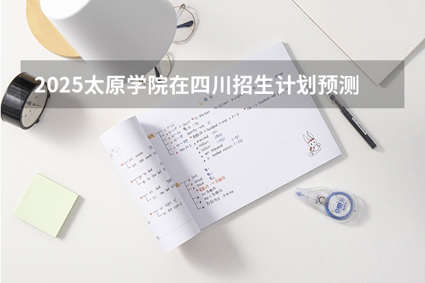 2025太原学院在四川招生计划预测