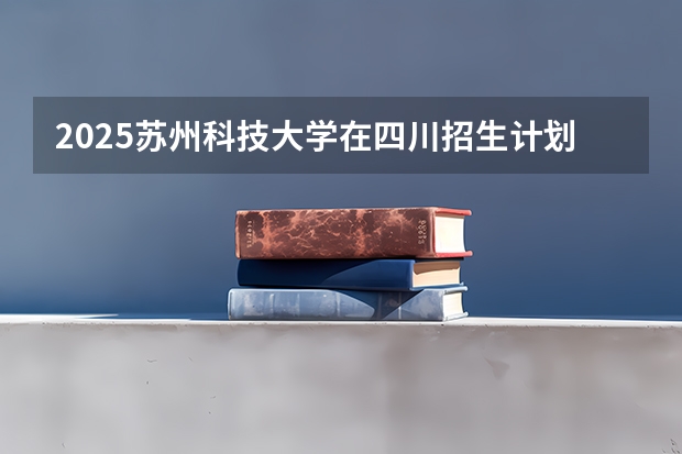 2025苏州科技大学在四川招生计划预测