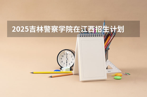 2025吉林警察学院在江西招生计划预测