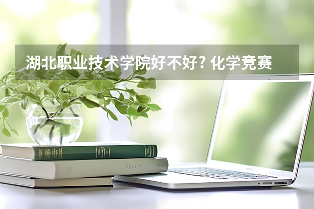 湖北职业技术学院好不好? 化学竞赛保送的流程是怎样的?