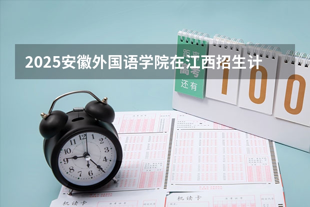 2025安徽外国语学院在江西招生计划预测