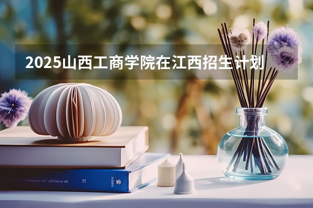 2025山西工商学院在江西招生计划预测
