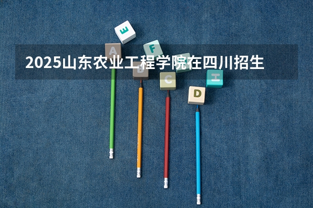 2025山东农业工程学院在四川招生计划预测