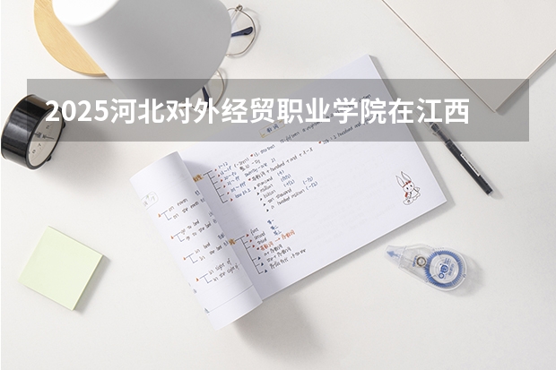 2025河北对外经贸职业学院在江西招生计划预测