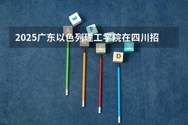 2025广东以色列理工学院在四川招生计划预测